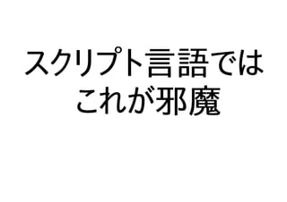 スクリプト言語では
これが邪魔
 