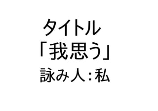 タイトル
「我思う」
詠み人：私
 