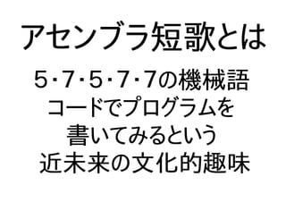 アセンブラ短歌とは
５・７・５・７・７の機械語
コードでプログラムを
書いてみるという
近未来の文化的趣味
 