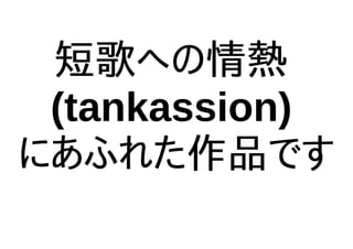 短歌への情熱
(tankassion)
にあふれた作品です
 
