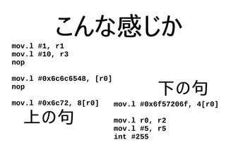 こんな感じかmov.l #1, r1
mov.l #10, r3
nop
mov.l #0x6c6c6548, [r0]
nop
mov.l #0x6c72, 8[r0] mov.l #0x6f57206f, 4[r0]
mov.l r0, r2
mov.l #5, r5
int #255
上の句
下の句
 