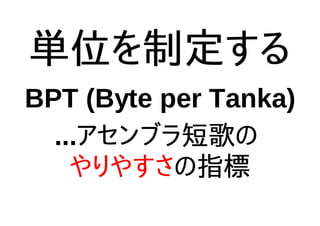 単位を制定する
BPT (Byte per Tanka)
...アセンブラ短歌の
やりやすさの指標
 