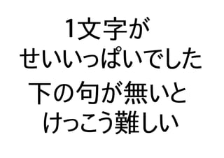 １文字が
せいいっぱいでした
下の句が無いと
けっこう難しい
 