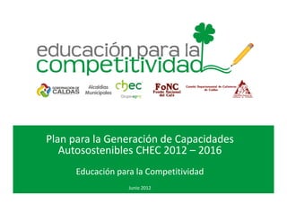 Plan para la Generación de Capacidades
   Autosostenibles CHEC 2012 – 2016
      Educación para la Competitividad
                   Junio 2012
 