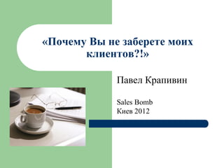 «Почему Вы не заберете моих
       клиентов?!»

             Павел Крапивин

             Sales Bomb
             Киев 2012
 