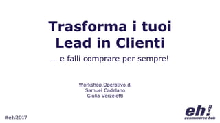 Trasforma i tuoi
Lead in Clienti
… e falli comprare per sempre!
Workshop Operativo di
Samuel Cadelano
Giulia Verzeletti
 