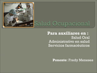 Para auxiliares en :   Salud Oral Administrativo en salud Servicios farmacéuticos Ponente : Fredy Meneses 