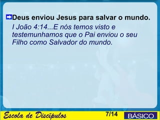 Deus enviou Jesus para salvar o mundo.
I João 4:14...E nós temos visto e
testemunhamos que o Pai enviou o seu
Filho como Salvador do mundo.




                         7/14
 