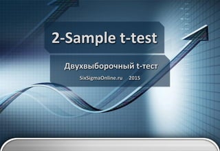 2-Sample t-test
Двухвыборочный t-тест
SixSigmaOnline.ru 2015
 
