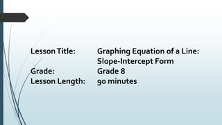 LessonTitle: Graphing Equation of a Line:
Slope-Intercept Form
Grade: Grade 8
Lesson Length: 90 minutes
 