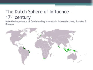 The Dutch Sphere of Influence –
17th century
Note the importance of Dutch trading interests in Indonesia (Java, Sumatra &
Borneo)
 
