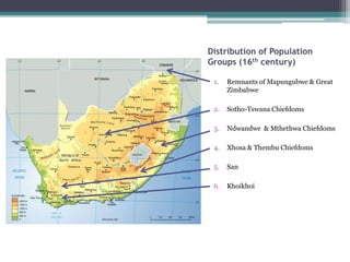 Distribution of Population
Groups (16th century)
1. Remnants of Mapungubwe & Great
Zimbabwe
2. Sotho-Tswana Chiefdoms
3. Ndwandwe & Mthethwa Chiefdoms
4. Xhosa & Thembu Chiefdoms
5. San
6. Khoikhoi
 
