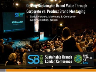 Driving Sustainable Brand Value Through
Corporate vs. Product Brand Messaging
¡    Sandi Northey, Marketing & Consumer
      Communication, Nestlé




                 Sustainable Brands
                 London Conference
 