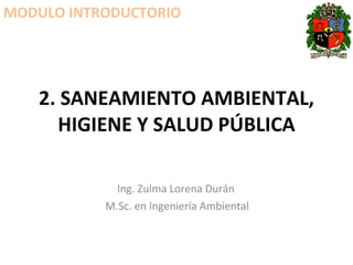 2. SANEAMIENTO AMBIENTAL, HIGIENE Y SALUD PÚBLICA Ing. Zulma Lorena Durán  M.Sc. en Ingeniería Ambiental MODULO INTRODUCTORIO 