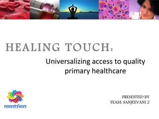 HEALING TOUCH:
Universalizing access to quality
primary healthcare
PRESENTED BY
TEAM: SANJEEVANI 2
 