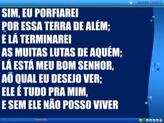 CCaannttoorr CCrriissttããoo 
HARPA CRISTÃ 
X 
SIM, EU PORFIAREI 
POR ESSA TERRA DE ALÉM; 
E LÁ TERMINAREI 
AS MUITAS LUTAS DE AQUÉM; 
LÁ ESTÁ MEU BOM SENHOR, 
AO QUAL EU DESEJO VER; 
ELE É TUDO PRA MIM, 
E SEM ELE NÃO POSSO VIVER. 
WWW.AOBRADEDEUSNATERRA.COM.BR PASTOR JOSUÉ  