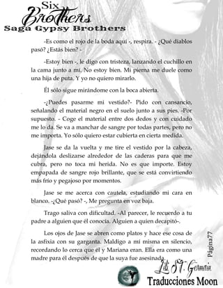 Página9
Algunas personas me llamaban puta. Una chica que
vendió su alma al diablo. Quién lo dejó entrar, sin
remordimiento. Quién bailó con el monstruo que destruye
todo.
Para esas personas, digo sólo esto: No tengo que vender
mi alma a Dornan Ross. Él ya la posee. Y una vez que lo haya
matado, tal vez pueda recuperarla.
Cuando pienso en la vida antes de que Juliette Portland
supuestamente muriera, pienso en el sol del mediodía, y la
forma en que atrapó el agua, lo que hace un millón de
diminutos diamantes brillan en las olas de Venice Beach. Creo
en la risa y los primeros besos, el helado, la cerveza robada y
las ruedas de la fortuna.
Pienso en lo mucho que me amaba Jasón Ross, y cómo
peleó valientemente para protegerme cuando el resto de su
familia estaban golpeando y follando conmigo a un
centímetro de mi vida.
Pienso en mi padre, y cómo cada vez que estaba cerca,
me sentía segura, no importa qué.
 