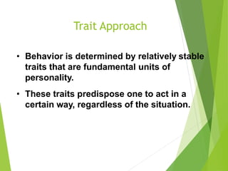 Trait Approach
• Behavior is determined by relatively stable
traits that are fundamental units of
personality.
• These traits predispose one to act in a
certain way, regardless of the situation.
 