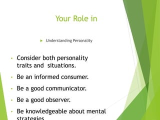 Your Role in
 Understanding Personality
• Consider both personality
traits and situations.
• Be an informed consumer.
• Be a good communicator.
• Be a good observer.
• Be knowledgeable about mental
 