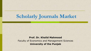 Scholarly Journals Market
Prof. Dr. Khalid Mahmood
Faculty of Economics and Management Sciences
University of the Punjab
 