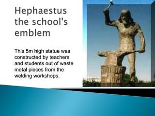 This 5m high statue was
constructed by teachers
and students out of waste
metal pieces from the
welding workshops.
 