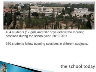 404 students (17 girls and 387 boys) follow the morning
sessions during the school year 2010-2011 .

360 students follow evening sessions in different subjects.
 
