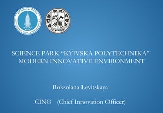 SCIENCE PARK “KYIVSKA POLYTECHNIKA”
MODERN INNOVATIVE ENVIRONMENT
Roksolana Levitskaya
CINO (Chief Innovation Officer)
 