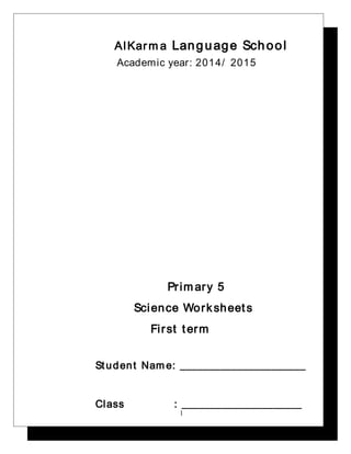 AlKarma Language School 
Academic year: 2014/ 2015 
Pr imary 5 
Science Work sheet s 
Fir st t erm 
St udent Name: ______________________ 
Class : _____________________ 
1 
 