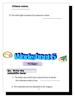 Primary colors. 
-------------------------------------- 
9. The white light consists of six spectrum colors. 
--------------------------------------- 
1. The black rock which has a natural force to attract 
the materials made of iron. ---------------------------------------- 
2. The materials that are attracted to the magnet. 
12 
TThhee MMaaggnneett 
Q1: Write the 
scientific term: 
 