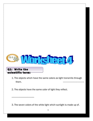 1. The objects which have the same colors as light transmits through 
them. ----------------------------------- 
2. The objects have the same color of light they reflect. 
------------------------------------- 
3. The seven colors of the white light which sunlight is made up of. 
9 
Q1: Write the 
scientific term: 
 