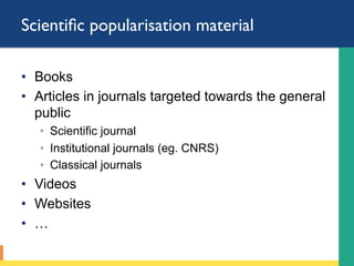 Scientiﬁc popularisation material
•  Books
•  Articles in journals targeted towards the general
public
◦  Scientific journal
◦  Institutional journals (eg. CNRS)
◦  Classical journals
•  Videos
•  Websites
•  …
 