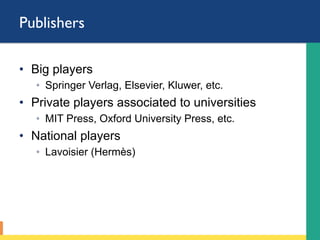 Publishers
•  Big players
◦  Springer Verlag, Elsevier, Kluwer, etc.
•  Private players associated to universities
◦  MIT Press, Oxford University Press, etc.
•  National players
◦  Lavoisier (Hermès)
 