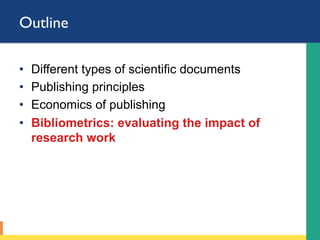 Outline
•  Different types of scientific documents
•  Publishing principles
•  Economics of publishing
•  Bibliometrics: evaluating the impact of
research work
 