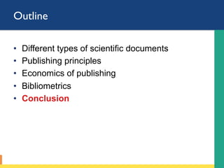 Outline
•  Different types of scientific documents
•  Publishing principles
•  Economics of publishing
•  Bibliometrics
•  Conclusion
 