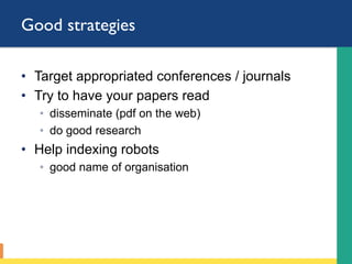 Good strategies
•  Target appropriated conferences / journals
•  Try to have your papers read
◦  disseminate (pdf on the web)
◦  do good research
•  Help indexing robots
◦  good name of organisation
 