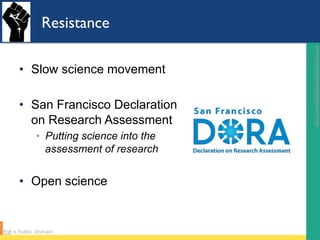 Resistance
•  Slow science movement
•  San Francisco Declaration
on Research Assessment
◦  Putting science into the
assessment of research
•  Open science
hLp://en.wikipedia.org/wiki/File:Fist.svg		
Fist	is	Public		Domain	
 