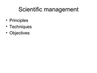 Scientific management
• Principles
• Techniques
• Objectives
 
