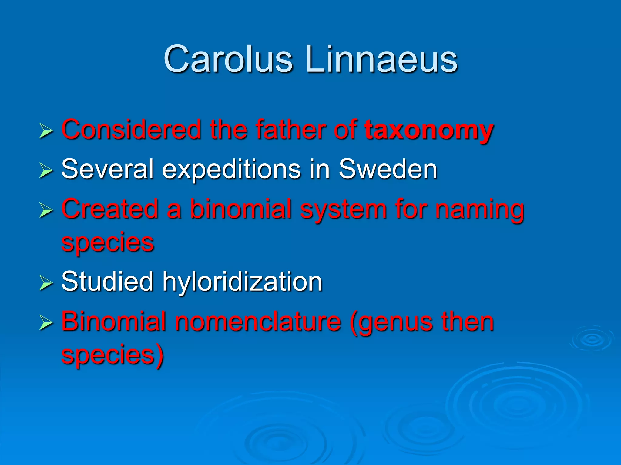 Carolus Linnaeus
 Considered the father of taxonomy
 Several expeditions in Sweden
 Created a binomial system for naming
species
 Studied hyloridization
 Binomial nomenclature (genus then
species)
 