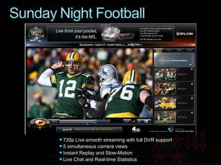 720p Live smooth streaming with full DVR support 5 simultaneous camera views Instant Replay and Slow-Motion  Live Chat and Real-time Statistics 