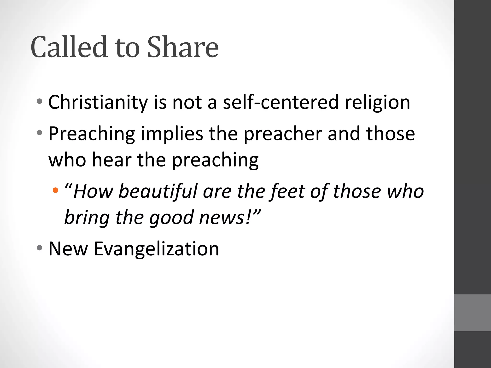 Called to Share 
• Christianity is not a self-centered religion 
• Preaching implies the preacher and those 
who hear the preaching 
• “How beautiful are the feet of those who 
bring the good news!” 
• New Evangelization 
 