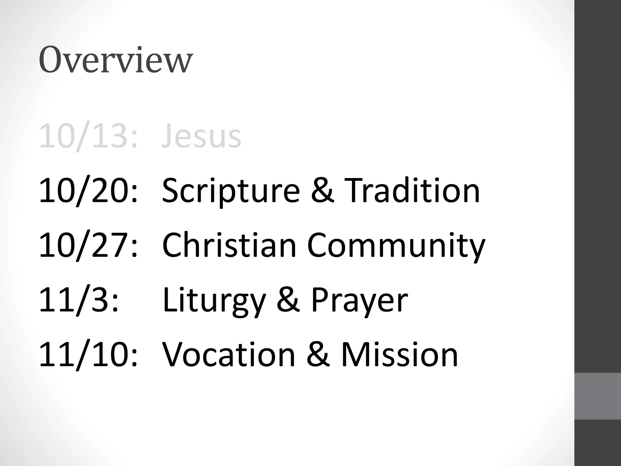 Overview 
10/13: Jesus 
10/20: Scripture & Tradition 
10/27: Christian Community 
11/3: Liturgy & Prayer 
11/10: Vocation & Mission 
 
