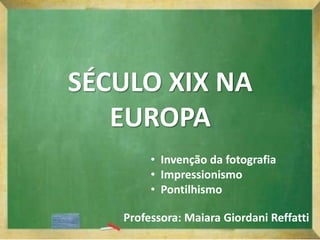 SÉCULO XIX NA
EUROPA
Professora: Maiara Giordani Reffatti
• Invenção da fotografia
• Impressionismo
• Pontilhismo
 
