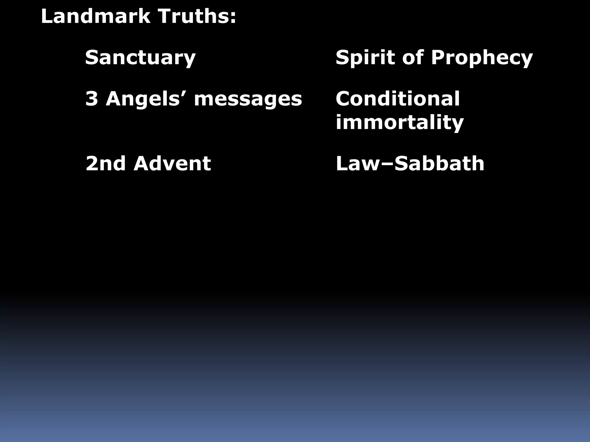 Landmark Truths: 
Sanctuary Spirit of Prophecy 
3 Angels’ messages Conditional 
immortality 
2nd Advent Law–Sabbath 
 