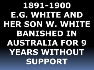 1891-1900 
E.G. WHITE AND 
HER SON W. WHITE 
BANISHED IN 
AUSTRALIA FOR 9 
YEARS WITHOUT 
SUPPORT 
 
