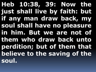 Heb 10:38, 39: Now the 
just shall live by faith: but 
if any man draw back, my 
soul shall have no pleasure 
in him. But we are not of 
them who draw back unto 
perdition; but of them that 
believe to the saving of the 
soul. 
 