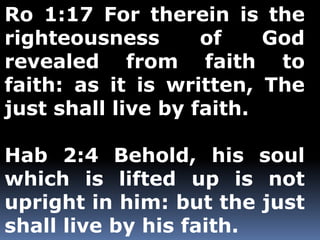 Ro 1:17 For therein is the 
righteousness of God 
revealed from faith to 
faith: as it is written, The 
just shall live by faith. 
Hab 2:4 Behold, his soul 
which is lifted up is not 
upright in him: but the just 
shall live by his faith. 
 