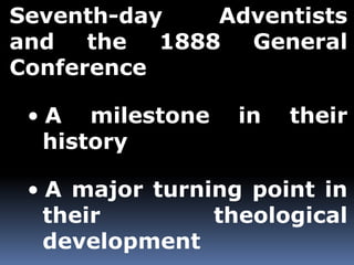 Seventh-day Adventists 
and the 1888 General 
Conference 
• A milestone in their 
history 
• A major turning point in 
their theological 
development 
 