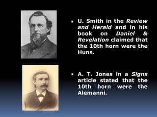 ● U. Smith in the Review 
and Herald and in his 
book on Daniel & 
Revelation claimed that 
the 10th horn were the 
Huns. 
• A. T. Jones in a Signs 
article stated that the 
10th horn were the 
Alemanni. 
 