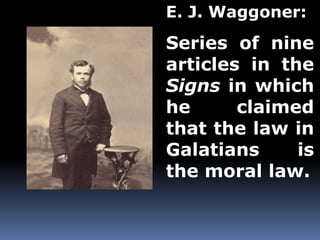 E. J. Waggoner: 
Series of nine 
articles in the 
Signs in which 
he claimed 
that the law in 
Galatians is 
the moral law. 
 