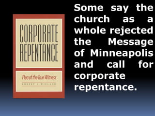 Some say the 
church as a 
whole rejected 
the Message 
of Minneapolis 
and call for 
corporate 
repentance. 
 